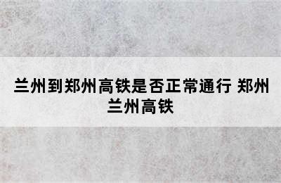 兰州到郑州高铁是否正常通行 郑州兰州高铁